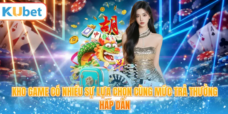 Kho game có nhiều sự lựa chọn cùng mức trả thưởng hấp dẫn