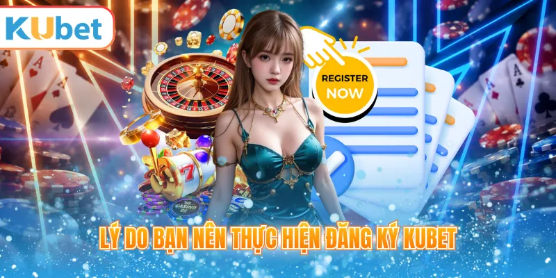 Lý do bạn nên thực hiện đăng Ký KUBET